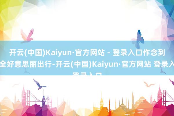 开云(中国)Kaiyun·官方网站 - 登录入口作念到安全好意思丽出行-开云(中国)Kaiyun·官方网站 登录入口