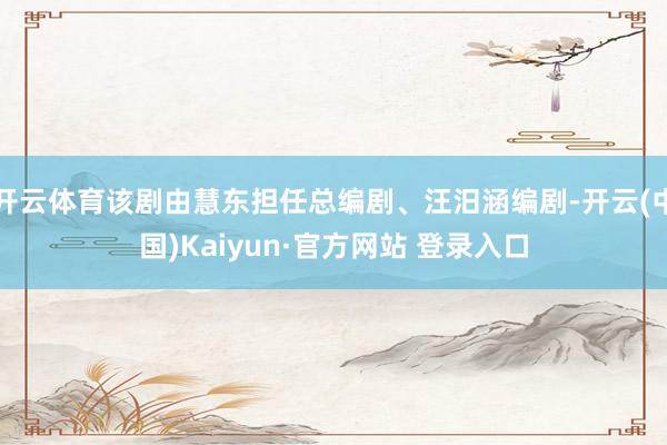 开云体育该剧由慧东担任总编剧、汪汨涵编剧-开云(中国)Kaiyun·官方网站 登录入口