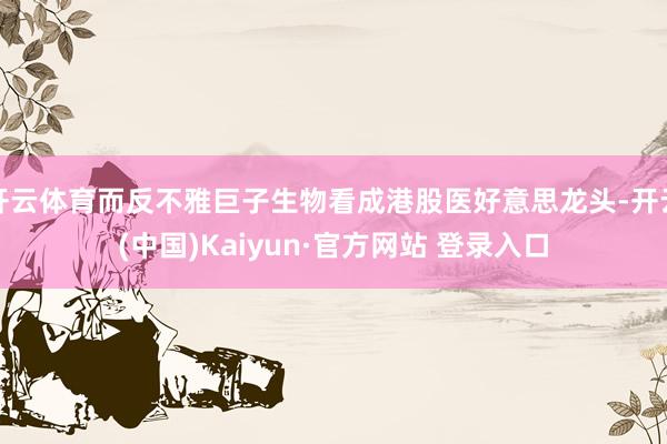 开云体育而反不雅巨子生物看成港股医好意思龙头-开云(中国)Kaiyun·官方网站 登录入口
