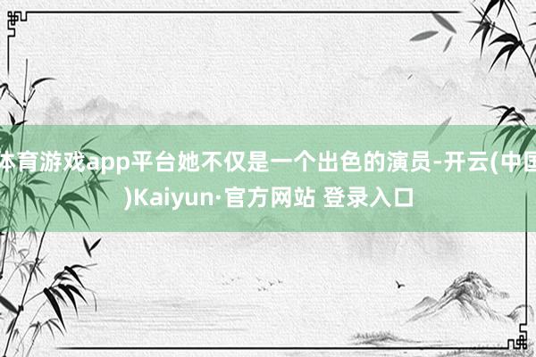 体育游戏app平台她不仅是一个出色的演员-开云(中国)Kaiyun·官方网站 登录入口