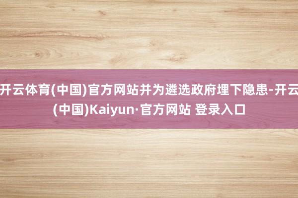 开云体育(中国)官方网站并为遴选政府埋下隐患-开云(中国)Kaiyun·官方网站 登录入口