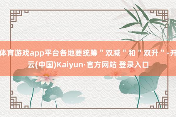 体育游戏app平台各地要统筹＂双减＂和＂双升＂-开云(中国)Kaiyun·官方网站 登录入口
