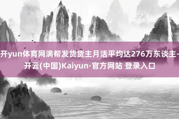 开yun体育网满帮发货货主月活平均达276万东谈主-开云(中国)Kaiyun·官方网站 登录入口