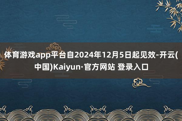 体育游戏app平台自2024年12月5日起见效-开云(中国)Kaiyun·官方网站 登录入口
