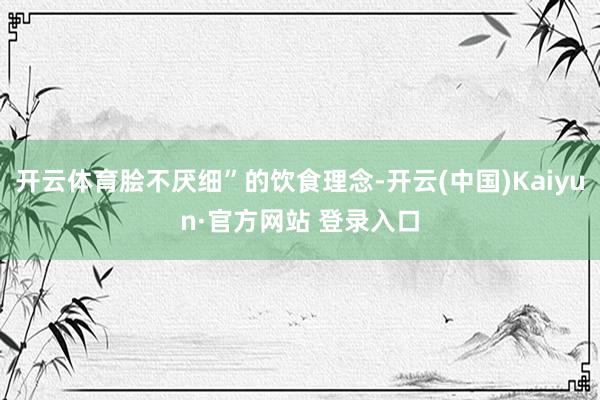开云体育脍不厌细”的饮食理念-开云(中国)Kaiyun·官方网站 登录入口