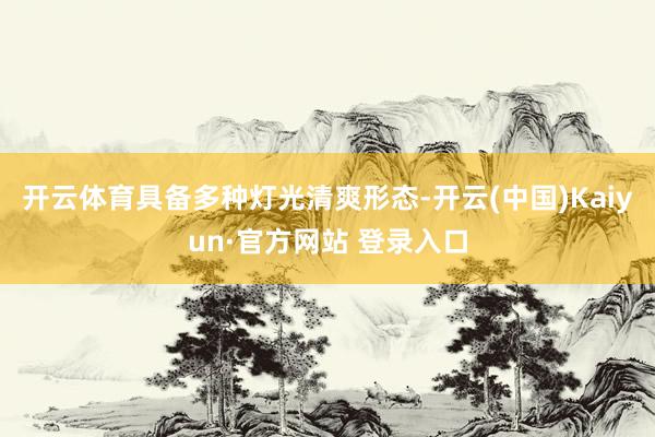 开云体育具备多种灯光清爽形态-开云(中国)Kaiyun·官方网站 登录入口
