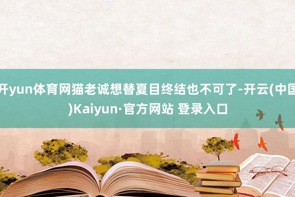 开yun体育网猫老诚想替夏目终结也不可了-开云(中国)Kaiyun·官方网站 登录入口