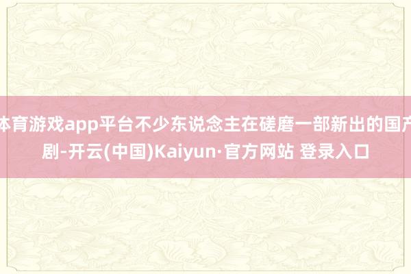 体育游戏app平台不少东说念主在磋磨一部新出的国产剧-开云(中国)Kaiyun·官方网站 登录入口