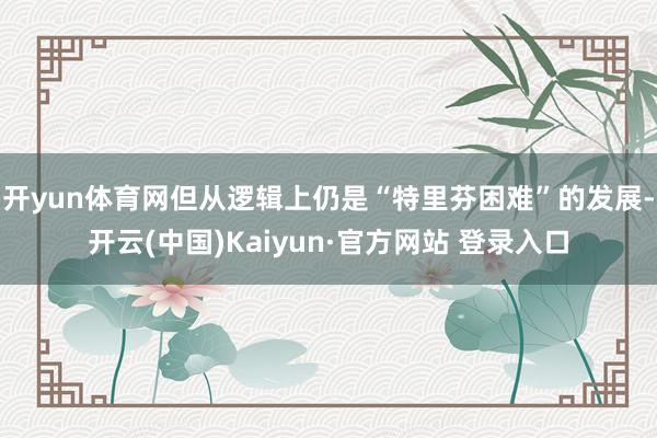 开yun体育网但从逻辑上仍是“特里芬困难”的发展-开云(中国)Kaiyun·官方网站 登录入口