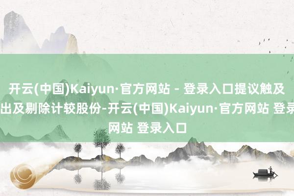 开云(中国)Kaiyun·官方网站 - 登录入口提议触及(i)刊出及剔除计较股份-开云(中国)Kaiyun·官方网站 登录入口