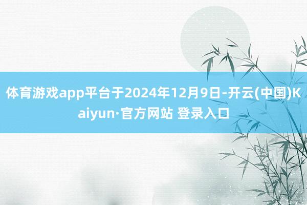 体育游戏app平台于2024年12月9日-开云(中国)Kaiyun·官方网站 登录入口