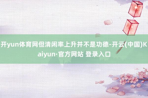 开yun体育网但清闲率上升并不是功德-开云(中国)Kaiyun·官方网站 登录入口