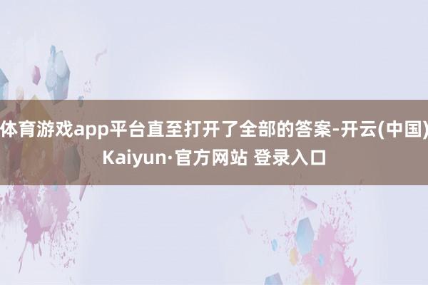 体育游戏app平台直至打开了全部的答案-开云(中国)Kaiyun·官方网站 登录入口