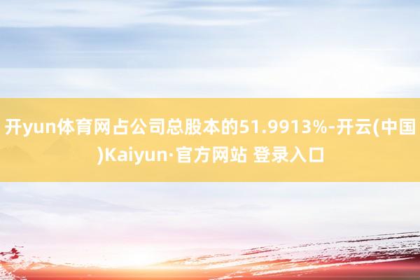 开yun体育网占公司总股本的51.9913%-开云(中国)Kaiyun·官方网站 登录入口