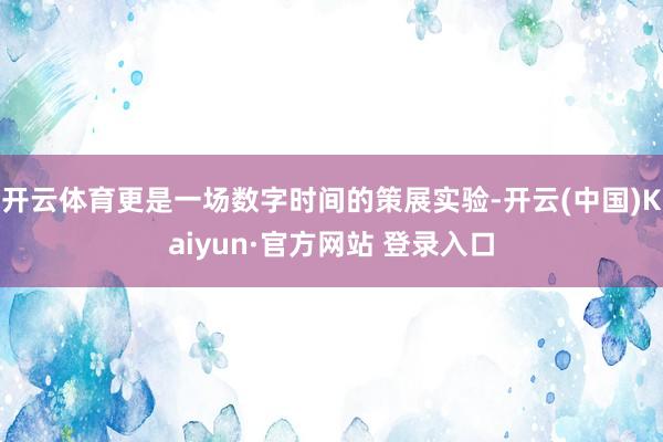 开云体育更是一场数字时间的策展实验-开云(中国)Kaiyun·官方网站 登录入口