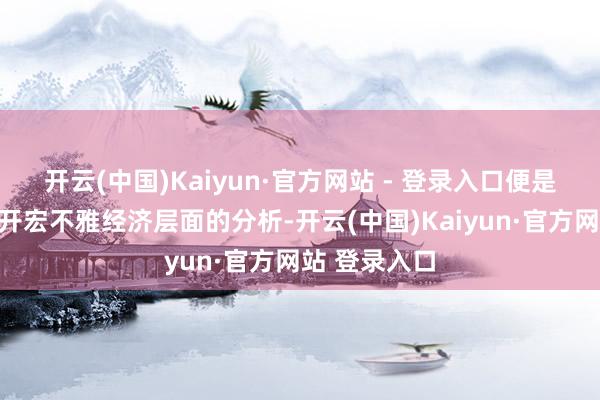 开云(中国)Kaiyun·官方网站 - 登录入口便是三个维度伸开宏不雅经济层面的分析-开云(中国)Kaiyun·官方网站 登录入口