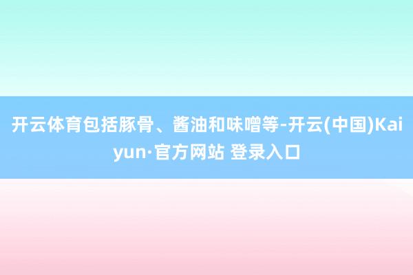 开云体育包括豚骨、酱油和味噌等-开云(中国)Kaiyun·官方网站 登录入口