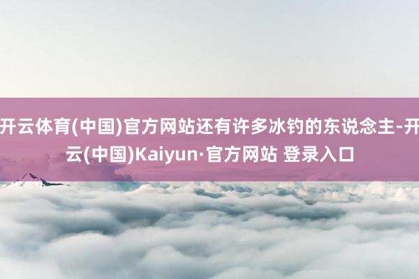 开云体育(中国)官方网站还有许多冰钓的东说念主-开云(中国)Kaiyun·官方网站 登录入口
