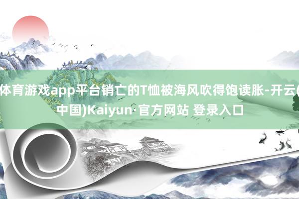 体育游戏app平台销亡的T恤被海风吹得饱读胀-开云(中国)Kaiyun·官方网站 登录入口