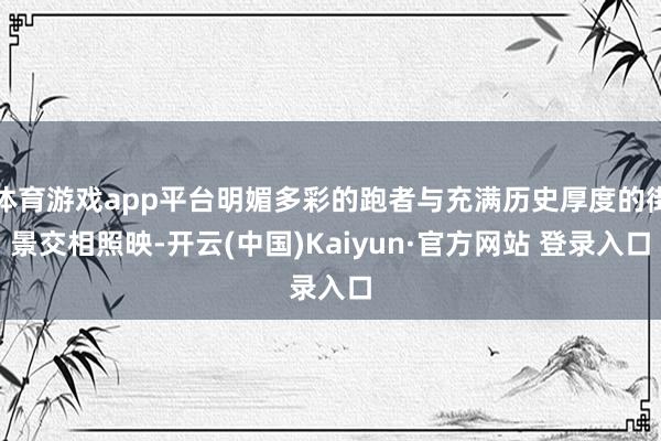 体育游戏app平台明媚多彩的跑者与充满历史厚度的街景交相照映-开云(中国)Kaiyun·官方网站 登录入口