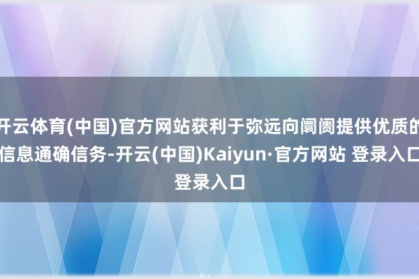 开云体育(中国)官方网站获利于弥远向阛阓提供优质的信息通确信务-开云(中国)Kaiyun·官方网站 登录入口