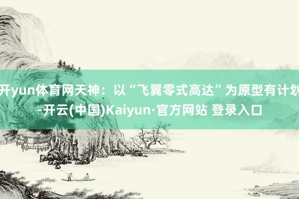 开yun体育网天神：以“飞翼零式高达”为原型有计划-开云(中国)Kaiyun·官方网站 登录入口
