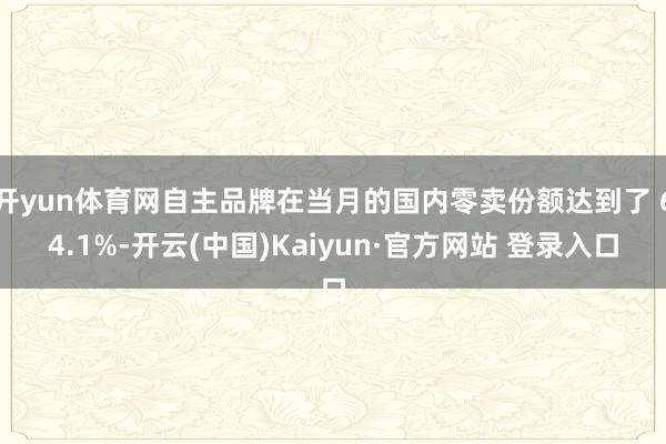 开yun体育网自主品牌在当月的国内零卖份额达到了 64.1%-开云(中国)Kaiyun·官方网站 登录入口