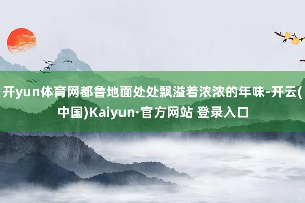 开yun体育网都鲁地面处处飘溢着浓浓的年味-开云(中国)Kaiyun·官方网站 登录入口