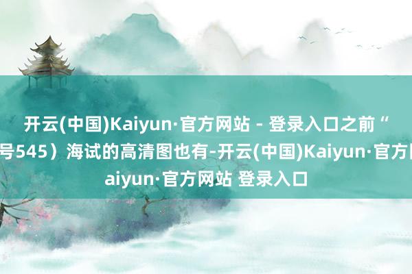 开云(中国)Kaiyun·官方网站 - 登录入口之前“漯河”舰（舷号545）海试的高清图也有-开云(中国)Kaiyun·官方网站 登录入口