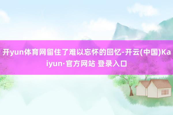 开yun体育网留住了难以忘怀的回忆-开云(中国)Kaiyun·官方网站 登录入口