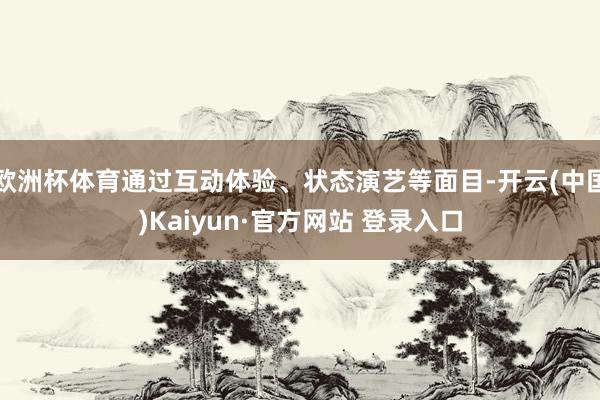 欧洲杯体育通过互动体验、状态演艺等面目-开云(中国)Kaiyun·官方网站 登录入口