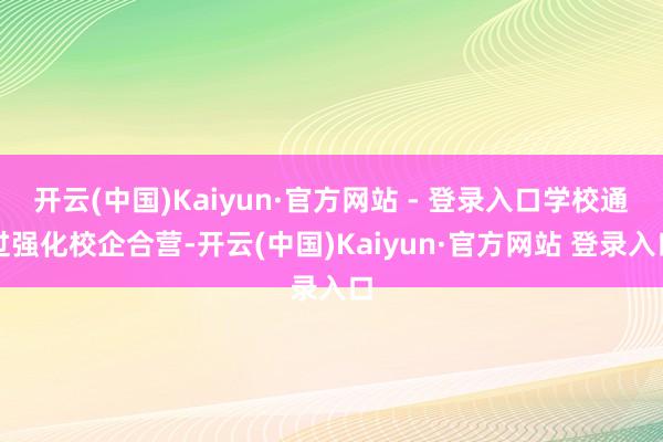 开云(中国)Kaiyun·官方网站 - 登录入口学校通过强化校企合营-开云(中国)Kaiyun·官方网站 登录入口