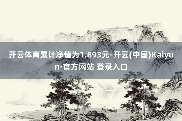 开云体育累计净值为1.893元-开云(中国)Kaiyun·官方网站 登录入口