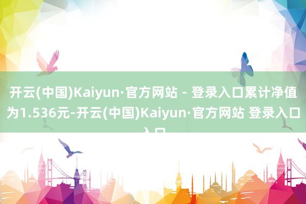 开云(中国)Kaiyun·官方网站 - 登录入口累计净值为1.536元-开云(中国)Kaiyun·官方网站 登录入口