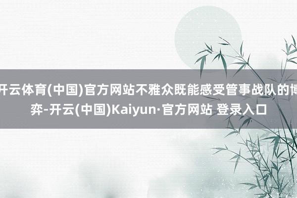 开云体育(中国)官方网站不雅众既能感受管事战队的博弈-开云(中国)Kaiyun·官方网站 登录入口