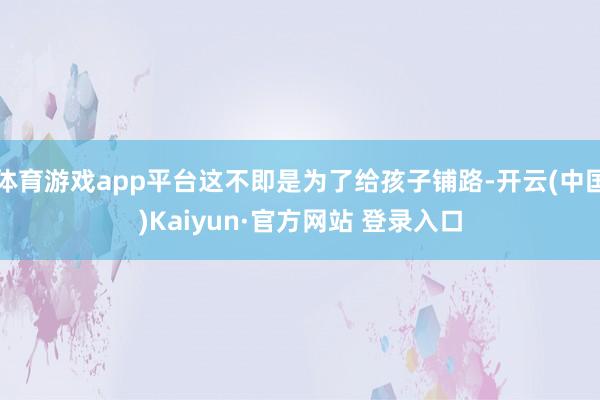 体育游戏app平台这不即是为了给孩子铺路-开云(中国)Kaiyun·官方网站 登录入口