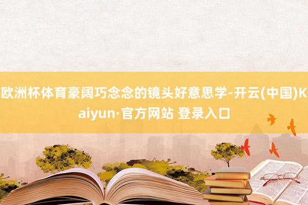 欧洲杯体育豪阔巧念念的镜头好意思学-开云(中国)Kaiyun·官方网站 登录入口
