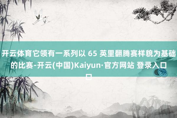 开云体育它领有一系列以 65 英里翻腾赛样貌为基础的比赛-开云(中国)Kaiyun·官方网站 登录入口