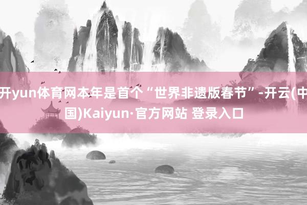 开yun体育网本年是首个“世界非遗版春节”-开云(中国)Kaiyun·官方网站 登录入口