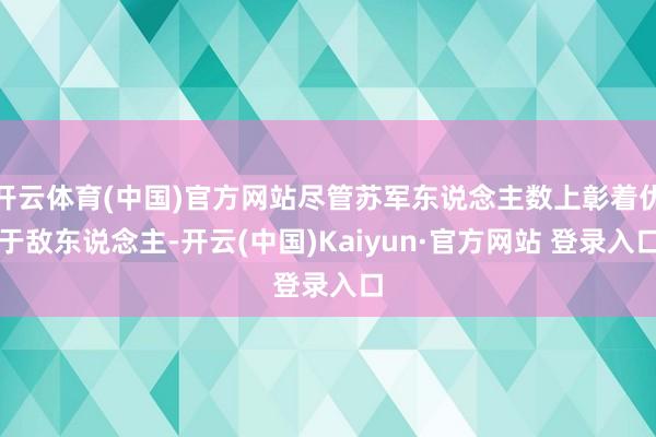 开云体育(中国)官方网站尽管苏军东说念主数上彰着优于敌东说念主-开云(中国)Kaiyun·官方网站 登录入口