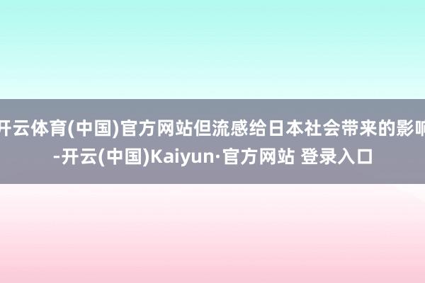 开云体育(中国)官方网站但流感给日本社会带来的影响-开云(中国)Kaiyun·官方网站 登录入口