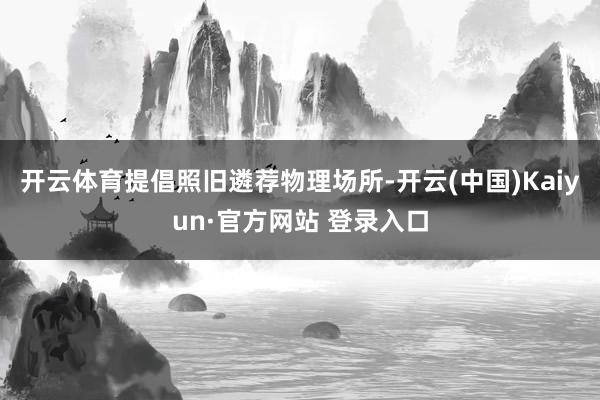 开云体育提倡照旧遴荐物理场所-开云(中国)Kaiyun·官方网站 登录入口