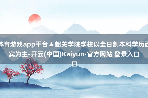 体育游戏app平台▲韶关学院学校以全日制本科学历西宾为主-开云(中国)Kaiyun·官方网站 登录入口