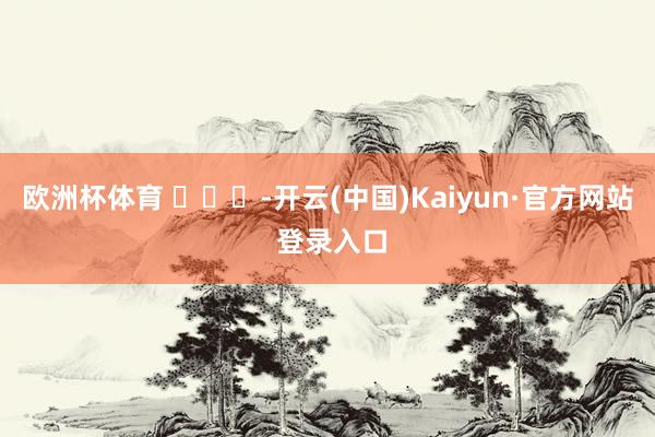 欧洲杯体育 ​​​-开云(中国)Kaiyun·官方网站 登录入口