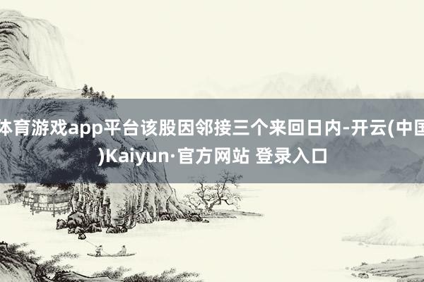 体育游戏app平台该股因邻接三个来回日内-开云(中国)Kaiyun·官方网站 登录入口
