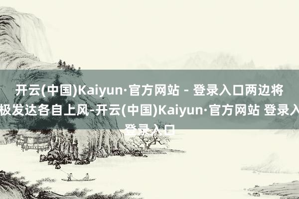 开云(中国)Kaiyun·官方网站 - 登录入口两边将积极发达各自上风-开云(中国)Kaiyun·官方网站 登录入口
