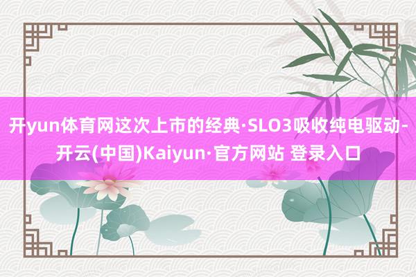 开yun体育网这次上市的经典·SLO3吸收纯电驱动-开云(中国)Kaiyun·官方网站 登录入口