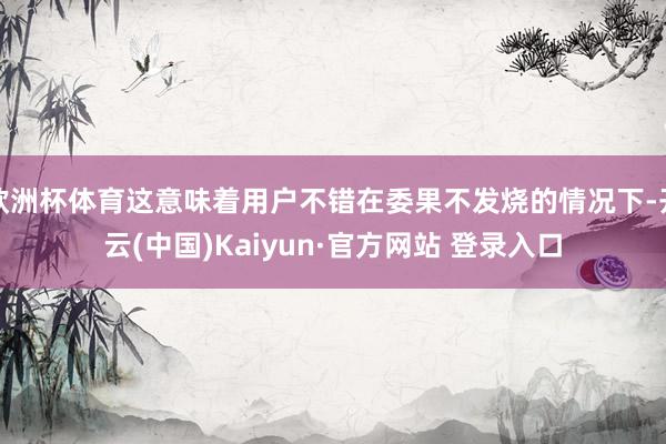 欧洲杯体育这意味着用户不错在委果不发烧的情况下-开云(中国)Kaiyun·官方网站 登录入口