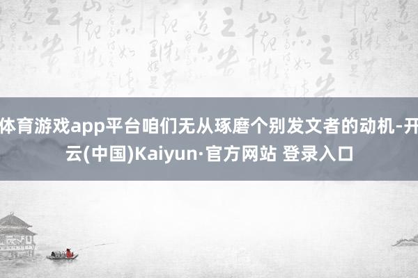 体育游戏app平台咱们无从琢磨个别发文者的动机-开云(中国)Kaiyun·官方网站 登录入口