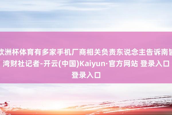 欧洲杯体育有多家手机厂商相关负责东说念主告诉南皆湾财社记者-开云(中国)Kaiyun·官方网站 登录入口